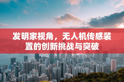 发明家视角，无人机传感装置的创新挑战与突破