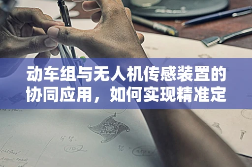 动车组与无人机传感装置的协同应用，如何实现精准定位与追踪？
