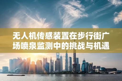 无人机传感装置在步行街广场喷泉监测中的挑战与机遇？