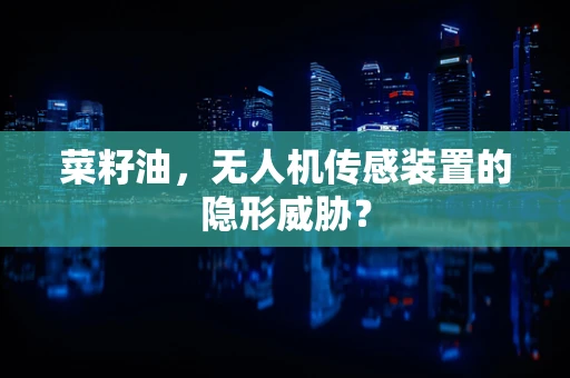菜籽油，无人机传感装置的隐形威胁？