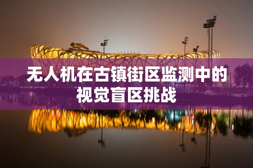 无人机在古镇街区监测中的视觉盲区挑战
