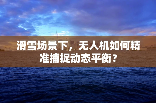 滑雪场景下，无人机如何精准捕捉动态平衡？