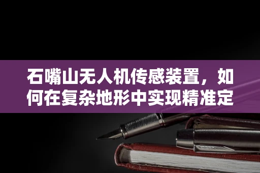 石嘴山无人机传感装置，如何在复杂地形中实现精准定位？