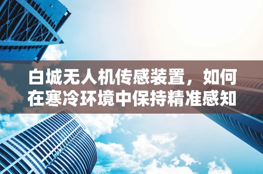 白城无人机传感装置，如何在寒冷环境中保持精准感知？