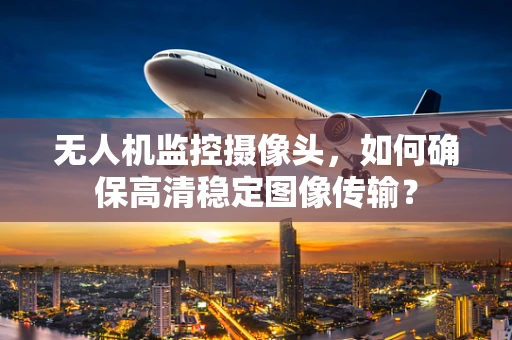 无人机监控摄像头，如何确保高清稳定图像传输？