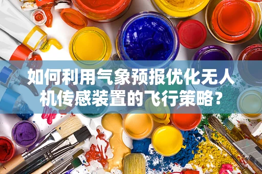 如何利用气象预报优化无人机传感装置的飞行策略？