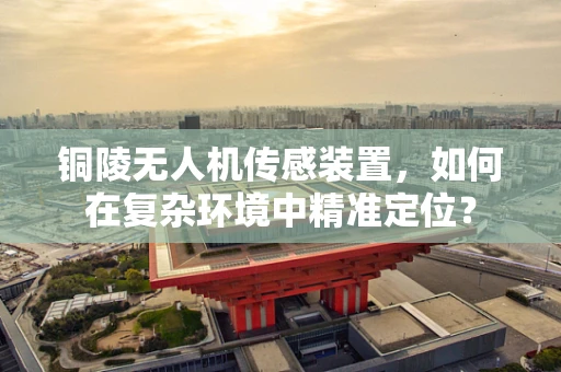 铜陵无人机传感装置，如何在复杂环境中精准定位？