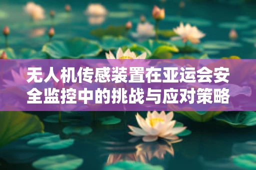 无人机传感装置在亚运会安全监控中的挑战与应对策略