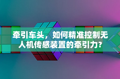 牵引车头，如何精准控制无人机传感装置的牵引力？