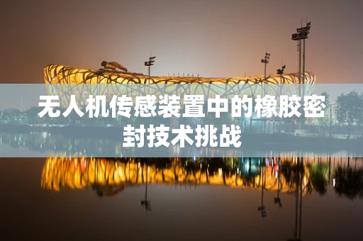 无人机传感装置中的橡胶密封技术挑战