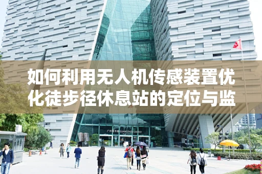 如何利用无人机传感装置优化徒步径休息站的定位与监控？