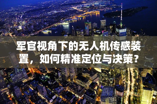 军官视角下的无人机传感装置，如何精准定位与决策？