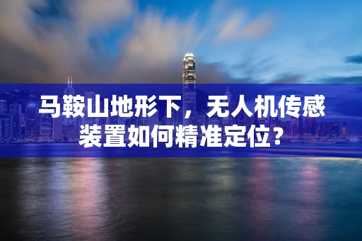 马鞍山地形下，无人机传感装置如何精准定位？