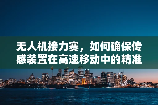 无人机接力赛，如何确保传感装置在高速移动中的精准定位？