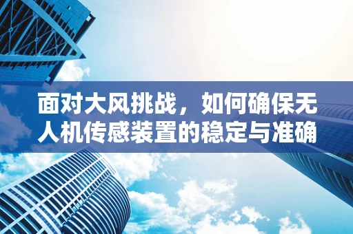 面对大风挑战，如何确保无人机传感装置的稳定与准确？