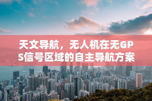 天文导航，无人机在无GPS信号区域的自主导航方案？