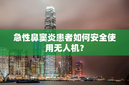 急性鼻窦炎患者如何安全使用无人机？