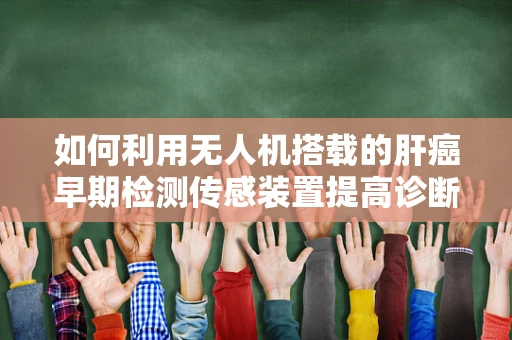 如何利用无人机搭载的肝癌早期检测传感装置提高诊断效率？