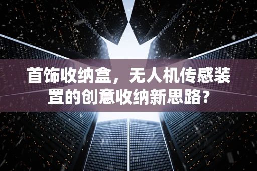 首饰收纳盒，无人机传感装置的创意收纳新思路？