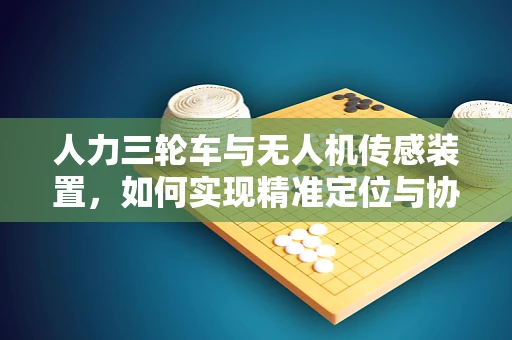 人力三轮车与无人机传感装置，如何实现精准定位与协同运输？