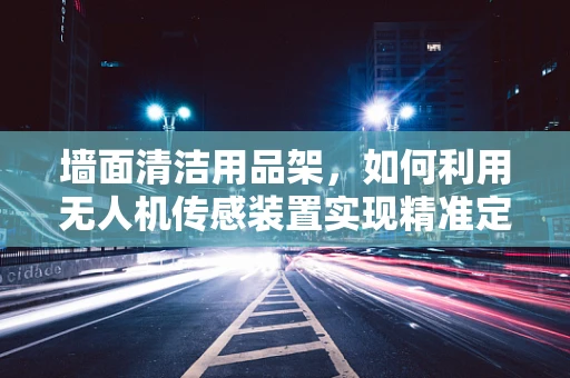 墙面清洁用品架，如何利用无人机传感装置实现精准定位与安全放置？