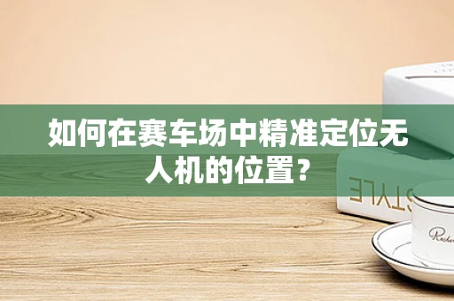 如何在赛车场中精准定位无人机的位置？