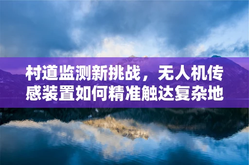 村道监测新挑战，无人机传感装置如何精准触达复杂地形？