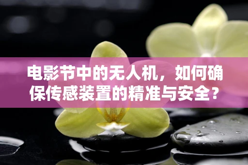 电影节中的无人机，如何确保传感装置的精准与安全？