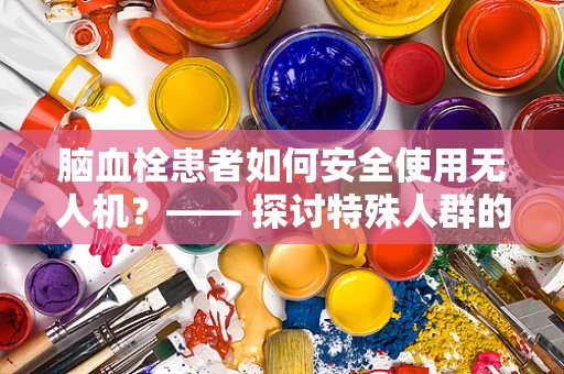 脑血栓患者如何安全使用无人机？—— 探讨特殊人群的无人机传感装置适应性