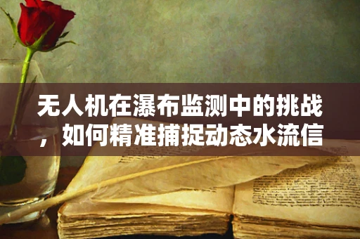 无人机在瀑布监测中的挑战，如何精准捕捉动态水流信息？