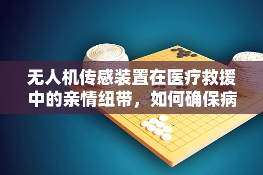 无人机传感装置在医疗救援中的亲情纽带，如何确保病人亲属的实时信息获取？
