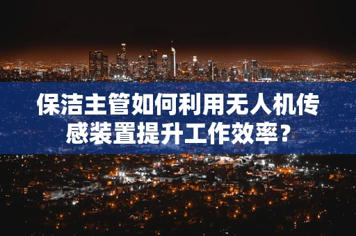 保洁主管如何利用无人机传感装置提升工作效率？