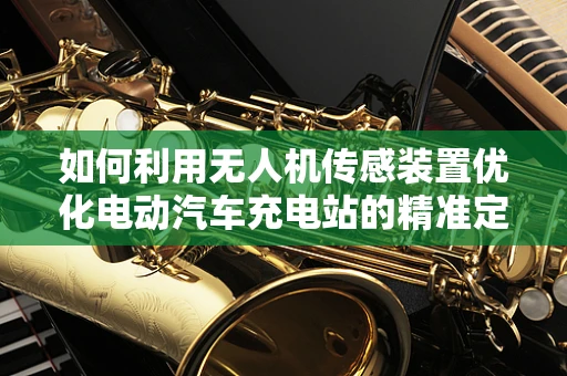 如何利用无人机传感装置优化电动汽车充电站的精准定位与监控？