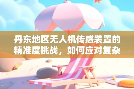 丹东地区无人机传感装置的精准度挑战，如何应对复杂地形的影响？