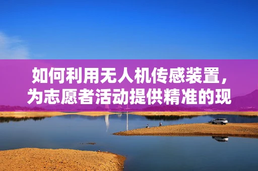 如何利用无人机传感装置，为志愿者活动提供精准的现场监控与支持？