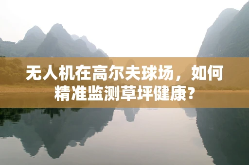 无人机在高尔夫球场，如何精准监测草坪健康？