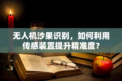 无人机沙果识别，如何利用传感装置提升精准度？