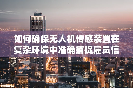 如何确保无人机传感装置在复杂环境中准确捕捉雇员信息？