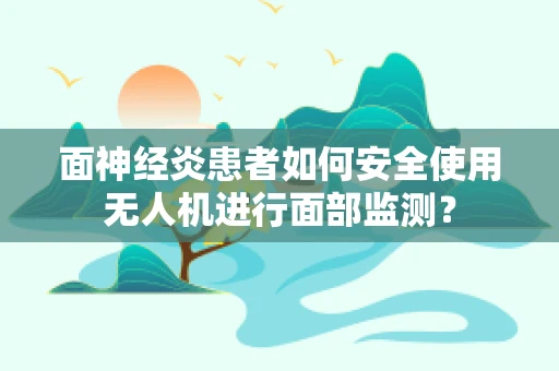 面神经炎患者如何安全使用无人机进行面部监测？