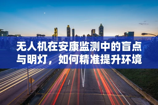 无人机在安康监测中的盲点与明灯，如何精准提升环境安全感知？
