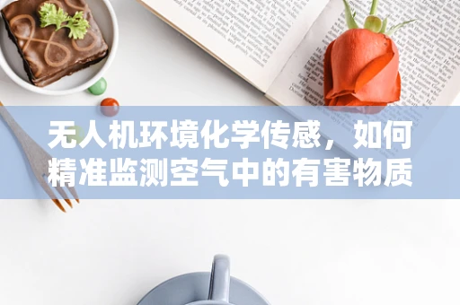 无人机环境化学传感，如何精准监测空气中的有害物质？