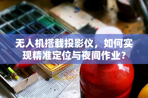无人机搭载投影仪，如何实现精准定位与夜间作业？