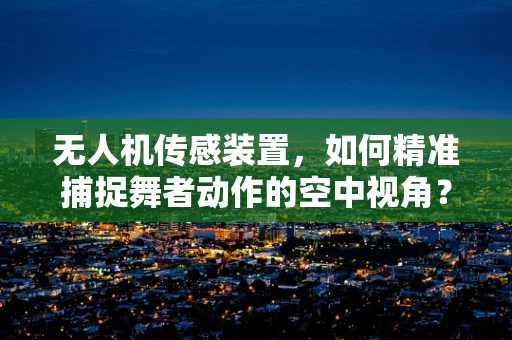 无人机传感装置，如何精准捕捉舞者动作的空中视角？