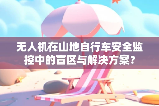 无人机在山地自行车安全监控中的盲区与解决方案？