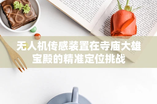 无人机传感装置在寺庙大雄宝殿的精准定位挑战