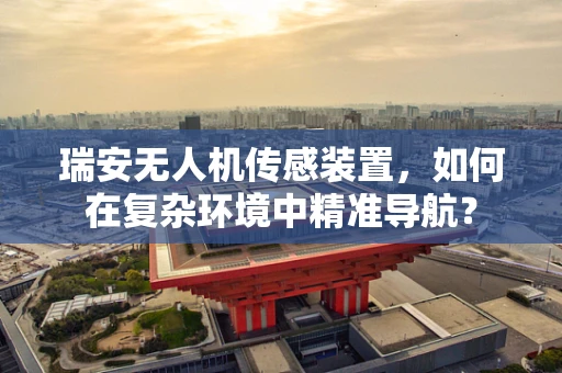 瑞安无人机传感装置，如何在复杂环境中精准导航？