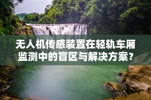 无人机传感装置在轻轨车厢监测中的盲区与解决方案？