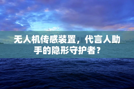 无人机传感装置，代言人助手的隐形守护者？