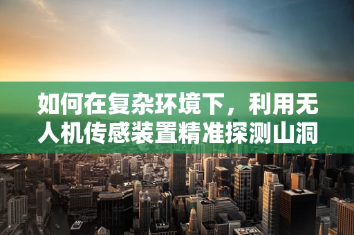 如何在复杂环境下，利用无人机传感装置精准探测山洞洞口？