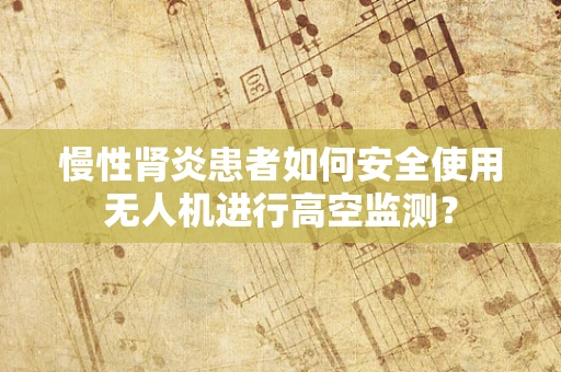 慢性肾炎患者如何安全使用无人机进行高空监测？